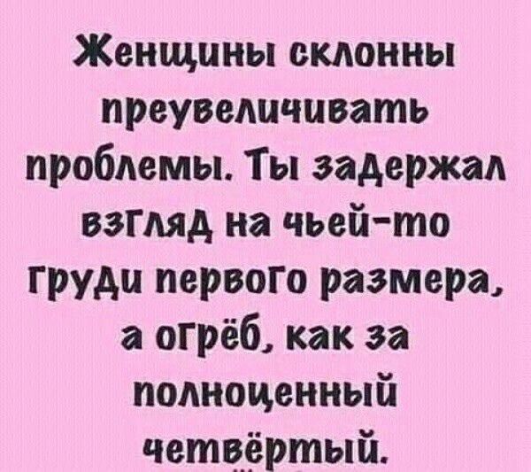 Женщины склонны преувеличивать проблемы Ты задержал вЗГляд на чьей то груди первого размера а огрёб как за полноденный четвёртый