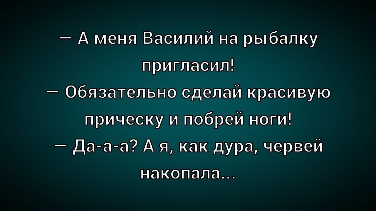 А меня Василий на рыбалку пригласил Обязательно сделай красивую прическу и побрей ноги Да а а Ая как дура червей накопала