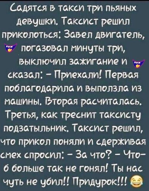 Садятся токси три пьяных девушки Таксист решил приколоться Завел двигатель погазовал минуты три выКлючил зажигание И сказол Приехали Первся поблагодарила и Быползла из машины Гэторая расчиталась Третья как треснит токсисту подзатыльник Токсист решил что прикол поняли и сдержився смех спросил За что Что б больше так не гонял Ты нас чуть не убил Прид