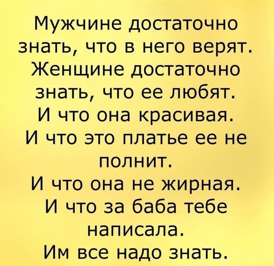 Мужчине достаточно знать что в него верят Женщине достаточно знать что ее любят И что она красивая И что это платье ее не полнит И что она не жирная И что за баба тебе написала Им все надо знать