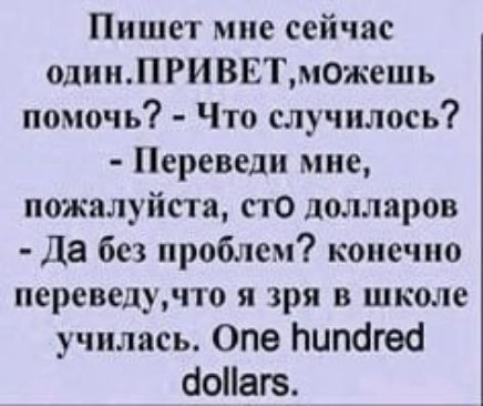 Пишет мне сейчас один ПРИВЕТможешь помочь Что случилось Переведи мне пожалуйста сто долларов Да без проблем конечно переведучто я зря в школе училась Опе пипагеа ЧоПаг5