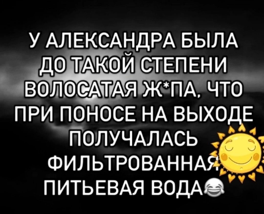 У АЛЕКСАНДРА БЫЛА ДОЛАКОИСТЕПЕНИ ВОЛОСАТАЯРКСПА ЧТО ПРИ ПОНОСЕ НА выход ПОЛУЧАЛАСЬ ФИЛЬТРОВАННА ПИТЬЕВАЯ водАе