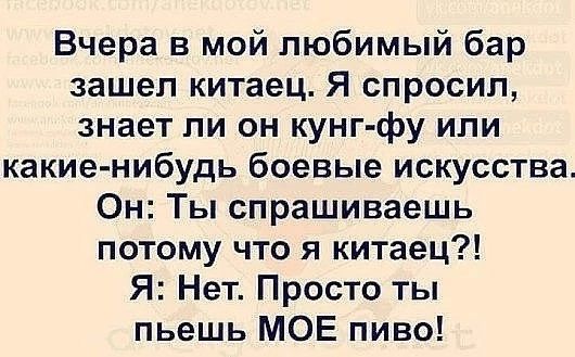 Вчера в мой любимый бар зашел китаец Я спросил знает ли он кунг фу или какие нибудь боевые искусства Он Ты спрашиваешь потому что я китаец Я Нет Просто ты пьешь МОЕ пиво