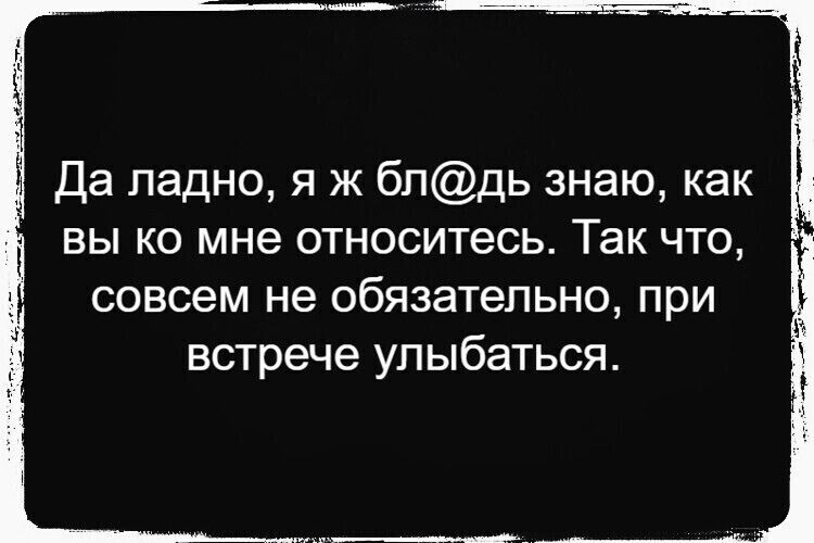 Да ладно я ж блдь знаю как вы ко мне относитесь Так что совсем не обязательно при встрече улыбаться