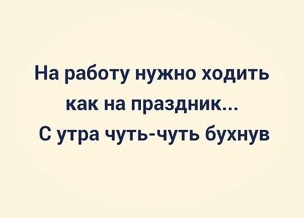 На работу нужно ходить как на праздник С утра чуть чуть бухнув