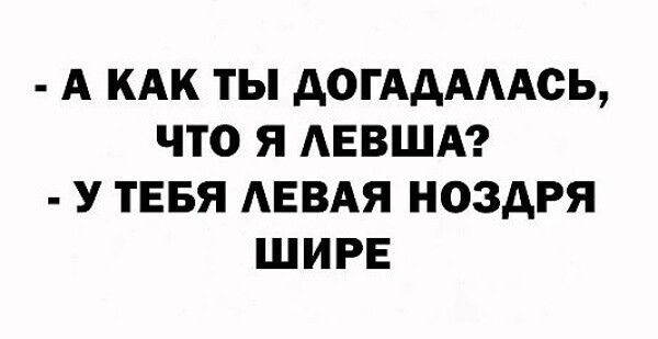 А КАК ТЫ ДОГАДАЛАСЬ ЧТО Я ЛЕВША У ТЕБЯ ЛЕВАЯ НОЗДРЯ ШИРЕ