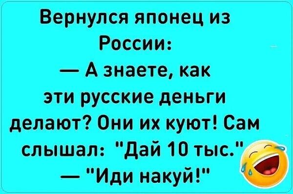 Вернулся японец из России Азнаете как эти русские деньги делают Они их куют Сам слышал Дай 10 тыс Иди накуй