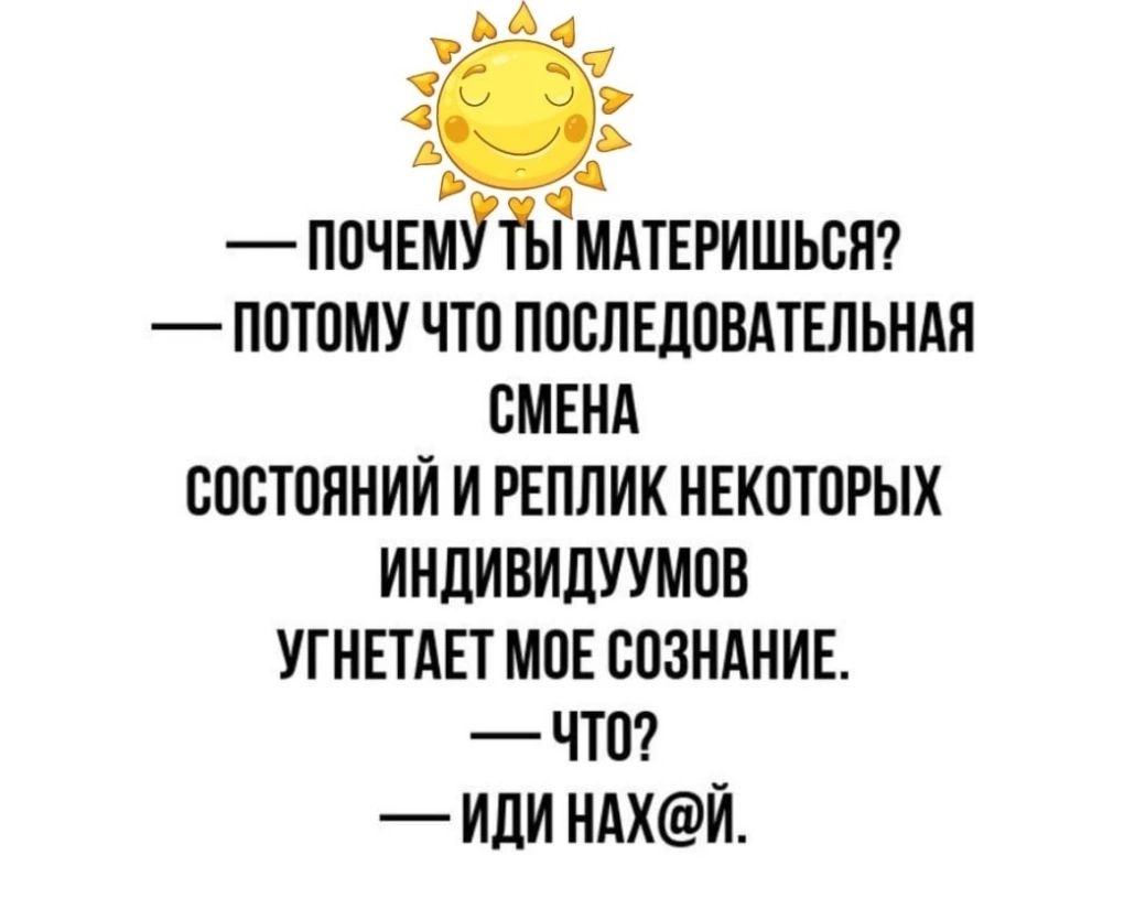 э Х А ПОЧЕМУ ТЫ МАТЕРИШЬСЯ ПОТОМУ ЧТО ПОСЛЕДОВАТЕЛЬНАЯ СМЕНА СОСТОЯНИЙ И РЕПЛИК НЕКОТОРЫХ ИНДИВИДУУМОВ УГНЕТАЕТ МОЕ СОЗНАНИЕ ЧТо идИ нАХй