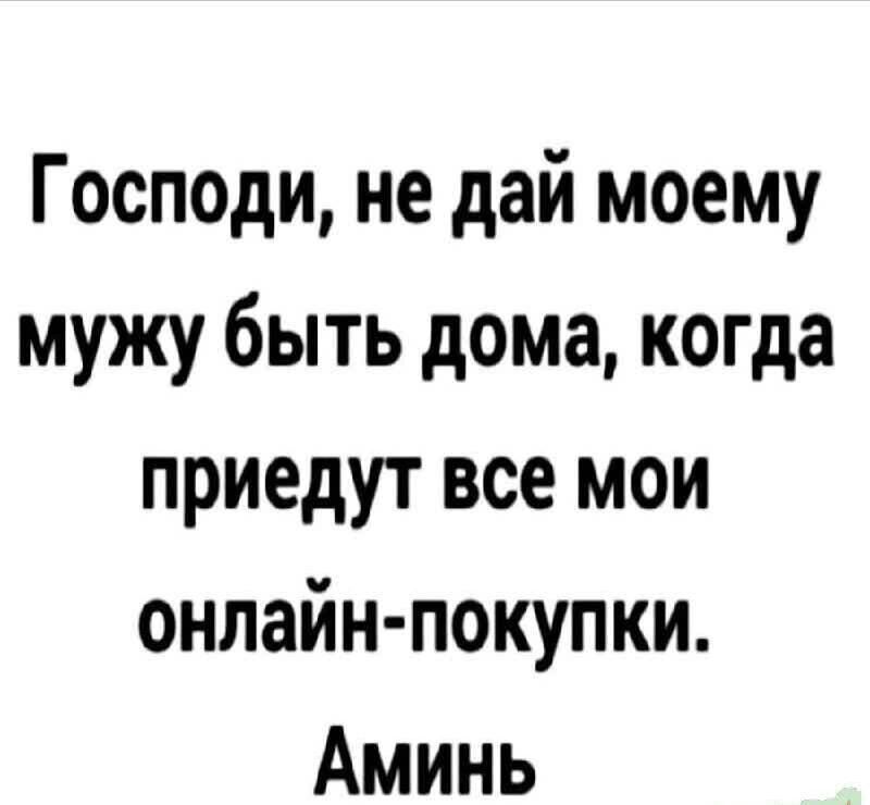 Господи не дай моему мужу быть дома когда приедут все мои онлайн покупки Аминь