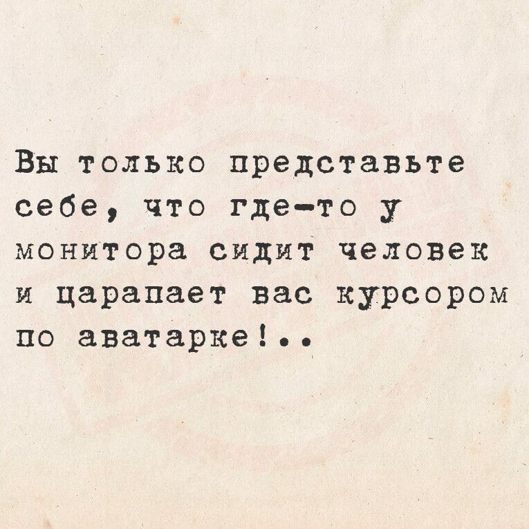 Вы только представьте себе что где то у монитора сидит человек и царапает вас курсором по аватарке