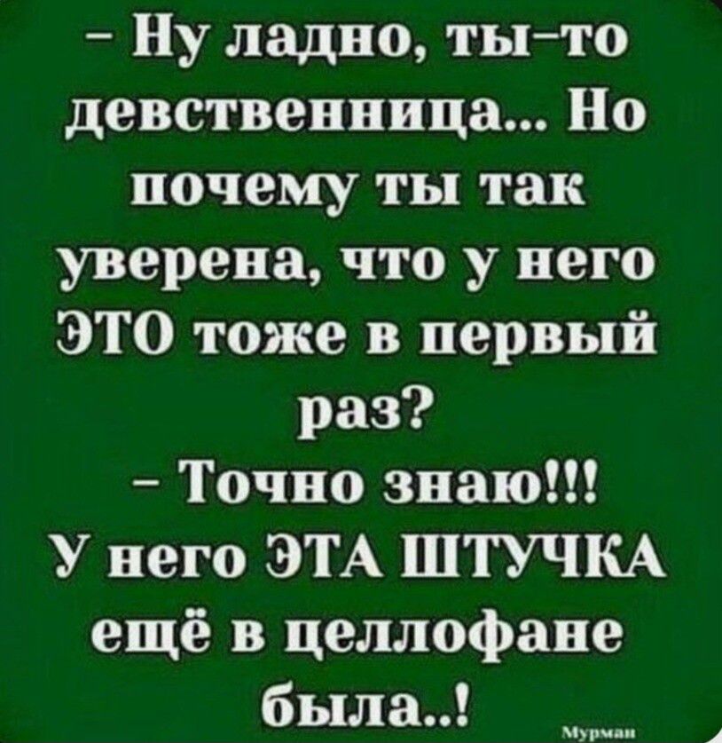 Ну ладно ты то девственница Но почему ты так уверена что у него ЭТО тоже в первый раз Точно знаю У него ЭТА ШТУЧКА ещё в целлофане была Мурман Г