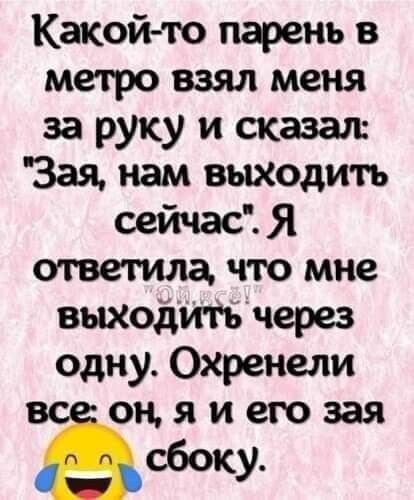 Какой то парень в метро взял меня за руку и сказал Зая нам выходить сейчас Я ответила что мне выходить через одну Охренели он я и его зая сбоку