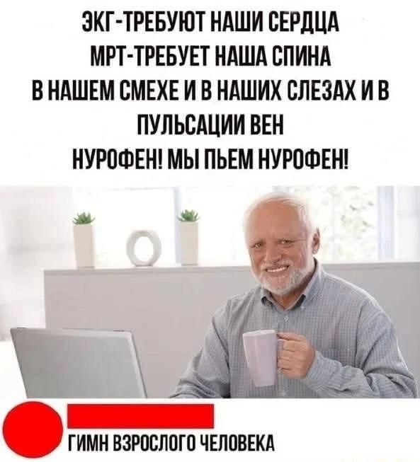 ЭКГ ТРЕБУЮТ НАШИ СЕРДЦА МРТ ТРЕБУЕТ НАША СПИНА ВНАШЕМ СМЕХЕ И В НАШИХ СЛЕЗАХ И В ПУЛЬСАЦИИ ВЕН НУРОФЕН МЫ ПЬЕМ НУРОФЕН ГИМН ВЗРОСЛОГО ЧЕЛОВЕКА