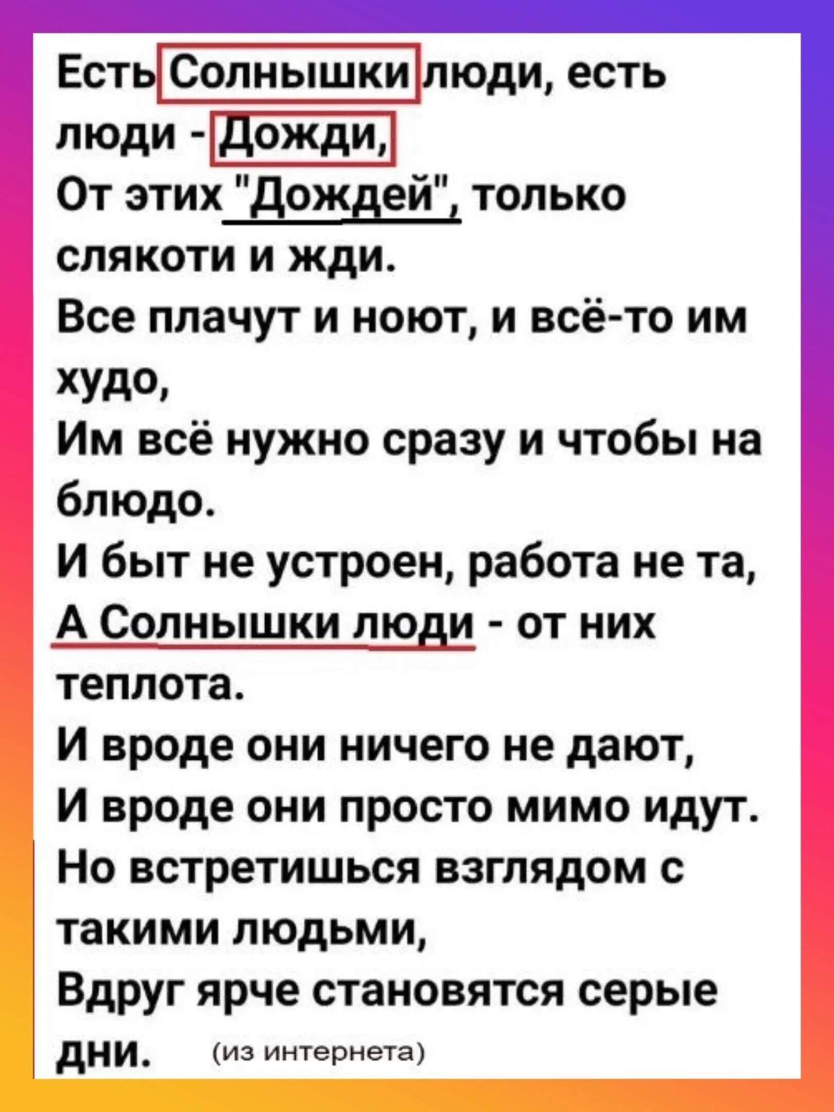 Есть Солнышкилюди есть люди Дожди От этих Дождей только слякоти и жди Все плачут и ноют и всё то им худо Им всё нужно сразу и чтобы на блюдо И быт не устроен работа не та А Солнышки люди от них теплота И вроде они ничего не дают И вроде они просто мимо идут Но встретишься взглядом с такими людьми Вдруг ярче становятся серые ДНИ изинтернета