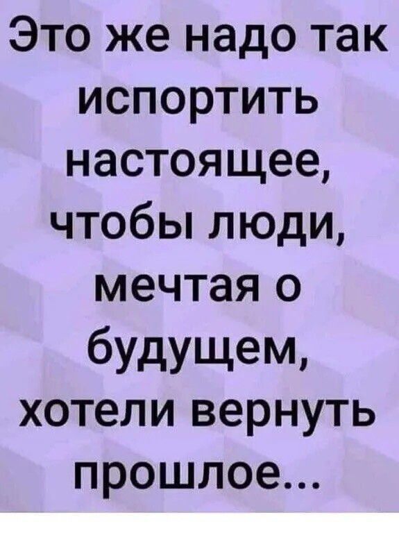 Это же надо так испортить настоящее чтобы люди мечтая о будущем хотели вернуть прошлое