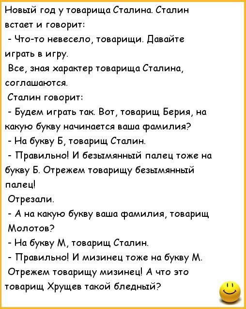 Новый год у товарища Сталина Сталин встает и говорит Что то невесело товарищи Давайте играть в игру Все зная характер товарища Сталина соглашаются Столин говорит Будем играть так Вот товарищ Берия на какую букву начинается ваша фамилия На букву Б товарищ Сталин Правильно И безымянный палец тоже на букву Б Отрежем товарищу безымянный палец Отрезали 