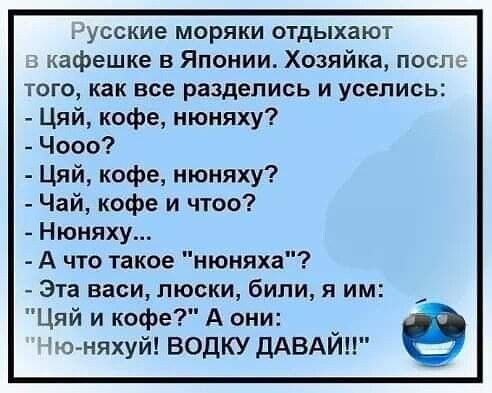 Русские моряки отдыхают кафешке в Японии Хозяйка после того как все разделись и уселись Цяй кофе нюняху Чооо Цяй кофе нюняху Чай кофе и чтоо Нюняху А что такое нюняха Эта васи люски били я им Цяй и кофе А они Е 1ю няхуй ВОДКУ ДАВАЙ