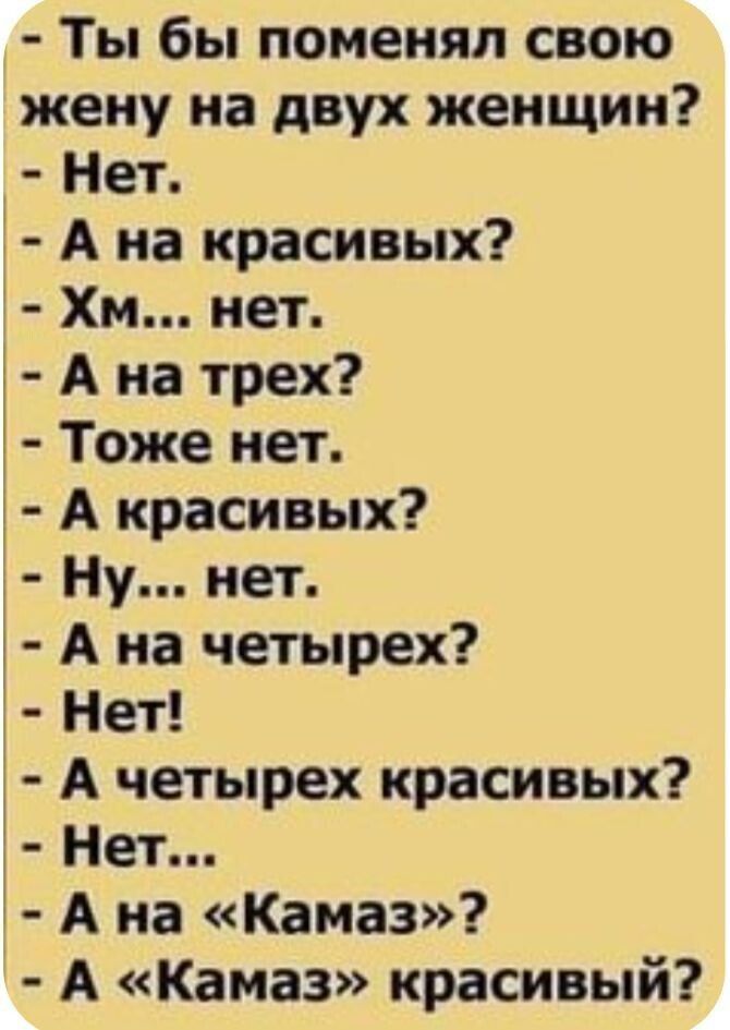 Ты бы поменял свою жену на двух женщин Нет А на красивых Хм нет Ана трех Тоже нет А красивых Ну нет А на четырех Нет А четырех красивых Нет Ана Камаз А Камаз красивый