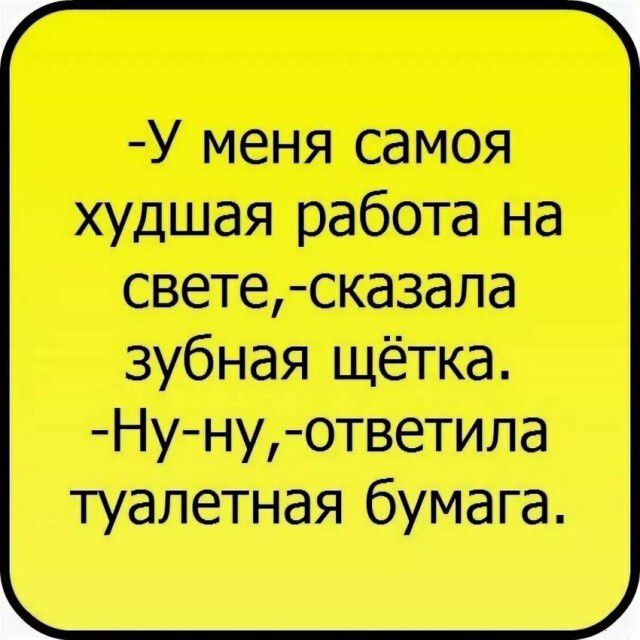 У меня самоя худшая работа на свете сказала зубная щётка Ну ну ответила туалетная бумага