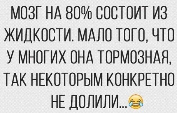 МОЗГ НА 80 СОСТОИТ ИЗ ЖИДКОСТИ МАЛО ТОГО ЧТО У МНОГИХ ОНА ТОРМОЗНАЯ ТАК НЕКОТОРЫМ КОНКРЕТНО НЕ ДОЛИЛИ