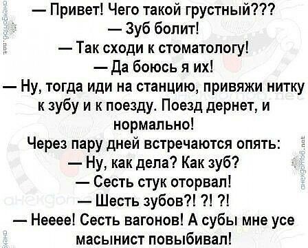 Привет Чего такой грустный Зуб болит Ё Так сходи к стоматологу Да боюсь я их Ну тогда иди на станцию привяжи нитку кзубу и к поезду Поезд дернет и нормально Через пару дней встречаются опять Ну как дела Как зуб Сесть стук оторвал Шесть зубов Нееее Сесть вагонов А субы мне усе масынист повыбивал