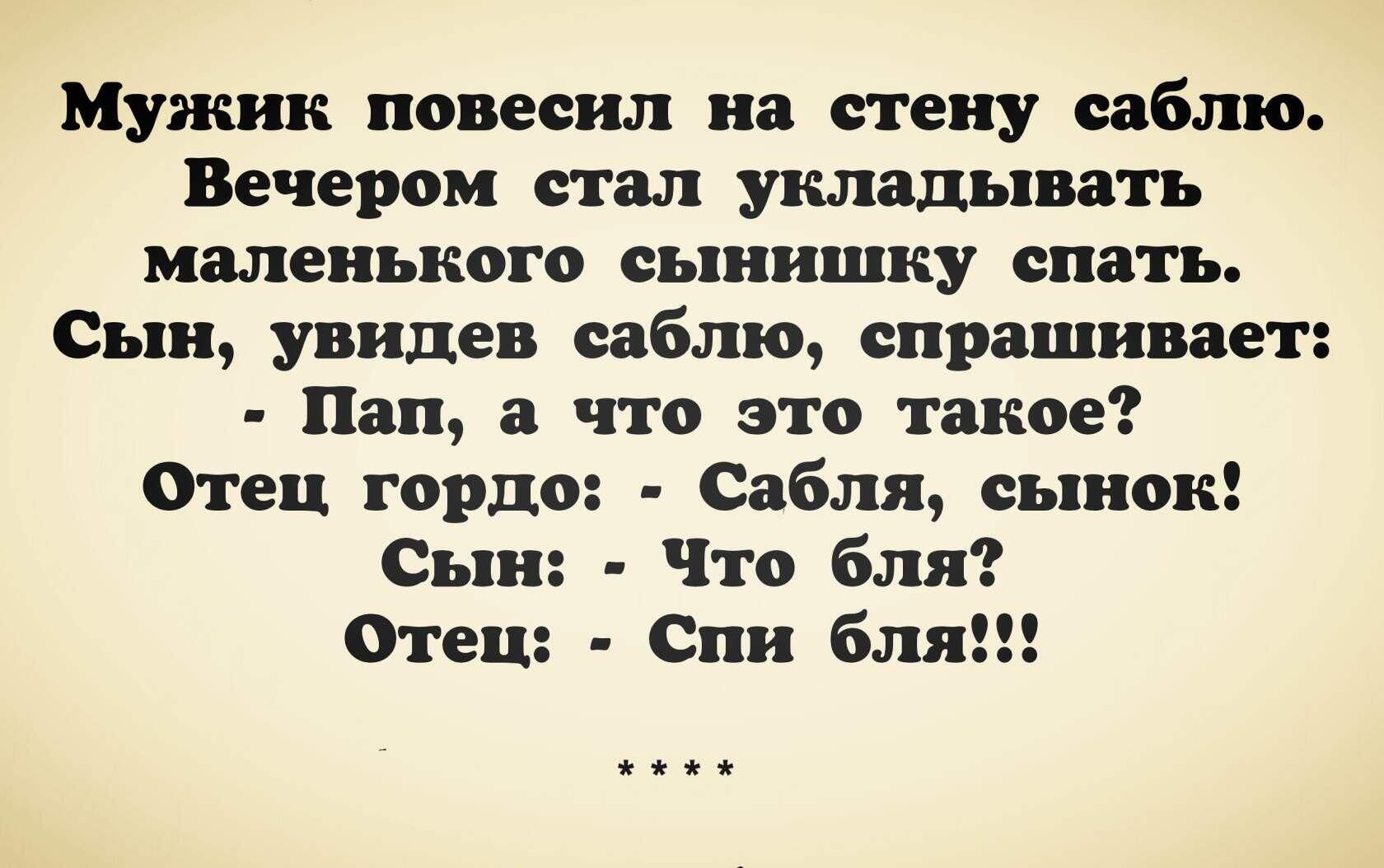 Мужик повесил на стену саблю Вечером стал укладывать маленького сынишку спать Сын увидев саблю спрашивает Пап а что это такое ФОтец гордо Сабля сынок Сын Что бля ФОтец Спи бл