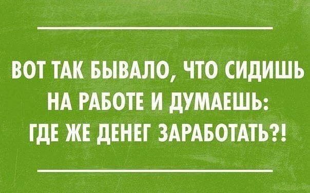 ВОТ ТАК БЫВАЛО ЧТО СИДИШЬ НА РАБОТЕ И ДУМАЕШЬ ГДЕ ЖЕ ДЕНЕГ ЗАРАБОТАТЬ