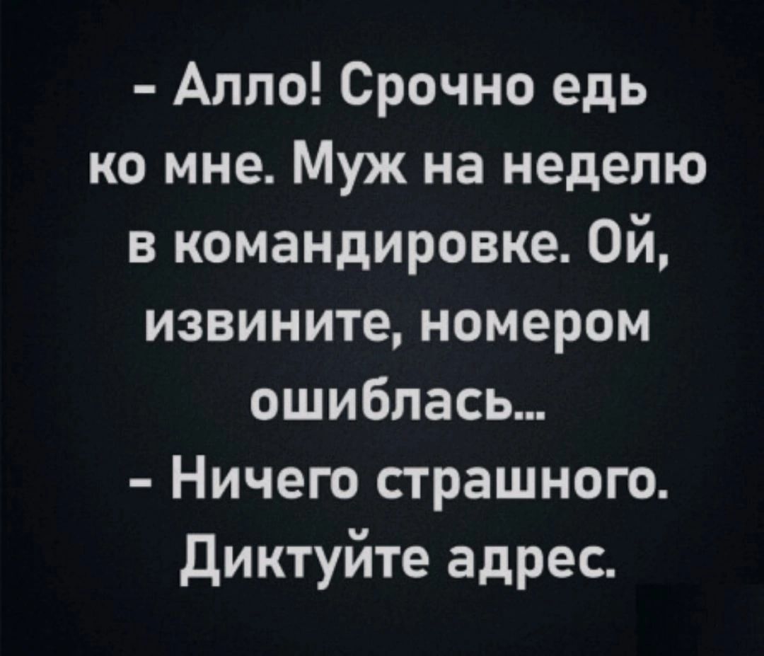 Алло Срочно едь ко мне Муж на неделю в командировке Ой извините номером ошиблась Ничего страшного Диктуйте адрес