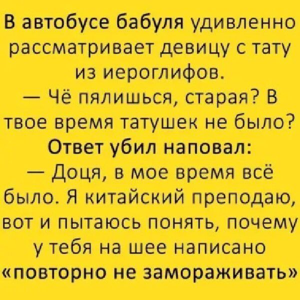 В автобусе бабуля удивленно рассматривает девицу с тату Чё пялишься старая В твое время татушек не было Ответ убил наповал Доця в мое время всё было Я китайский преподаю вот и пытаюсь понять почему у тебя на шее написано повторно не замораживать