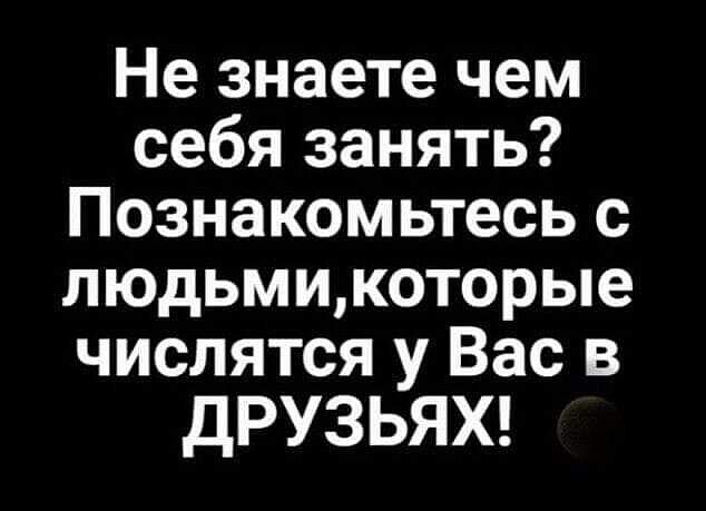 Не знаете чем себя занять Познакомьтесь с людьмикоторые числятся у Вас в ДРУЗЬЯХ