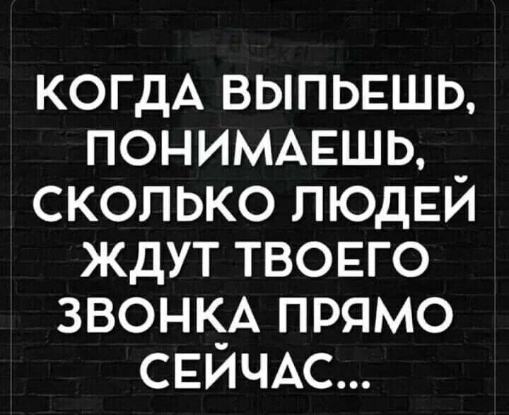 КОГДА ВЫПЬЕШЬ ПОНИМАЕШЬ _ СКОЛЬКО ЛЮДЕЙ ЖДУТ ТВОЕГО ЗВОНКА ПРЯМО СЕЙЧАС