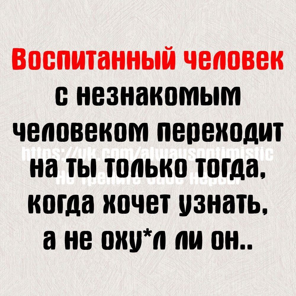 Воспитанный человек с незнакомым чеповеком перекодит на ты только тогда когда хочет узнать ане охуп ли он