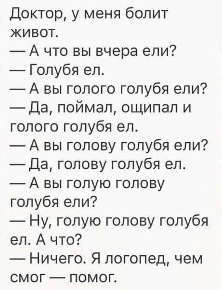 Доктор у меня болит ЖИВот А что вы вчера ели Голубя ел А вы голого голубя ели Да поймал ощипал и голого голубя ел А вы голову голубя ели Да голову голубя ел А вы голую голову голубя ели Ну голую голову голубя ел А что Ничего Я логопед чем смог помоГг