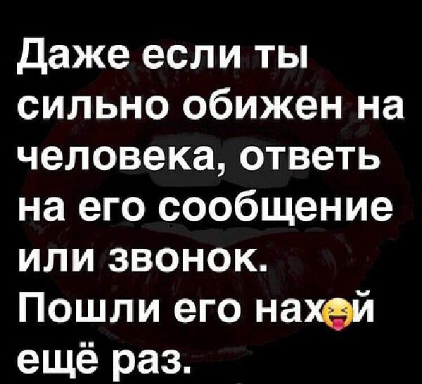 Даже если ты сильно обижен на человека ответь на его сообщение или звоНнок Пошли его нахей ещё раз