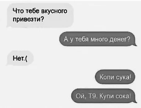 Что тебе вкусного привезти? А у тебя много денег? Нет.( Копи сука! Ой, Т9. Купи сока!