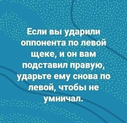 Если вы ударили оппонента по левой щеке, и он вам подставил правую, ударьте ему снова по левой, чтобы не умничал.