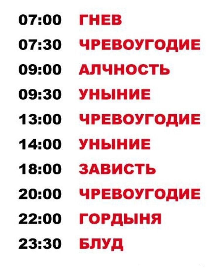 07:00 ГНЕВ
07:30 ЧРЕВОУГОДИЕ
09:00 АЛЧНОСТЬ
09:30 УНЫНИЕ
13:00 ЧРЕВОУГОДИЕ
14:00 УНЫНИЕ
18:00 ЗАВИСТЬ
20:00 ЧРЕВОУГОДИЕ
22:00 ГОРДЫНЯ
23:30 БЛУД