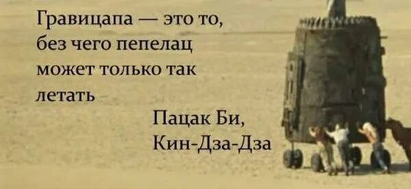 Гравицапа — это то, без чего пепелац может только так летать
Пацак Би,
Кин-Дза-Дза