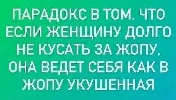 ПАРАДОКС В ТОМ, ЧТО ЕСЛИ ЖЕНЩИНУ ДОЛГО НЕ КУСАТЬ ЗА ЖОПУ, ОНА ВЕДЕТ СЕБЯ КАК В ЖОПУ УКУСЕННАЯ