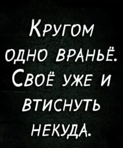 Кругом одно враньё. Свое уже и втиснуть некуда.