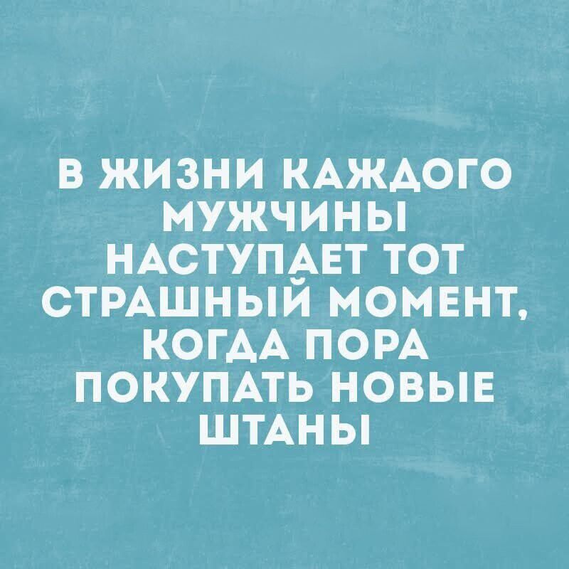 В жизни каждого мужчины наступает тот страшный момент, когда пора покупать новые штаны