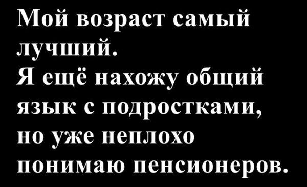 Мой возраст самый лучший. Я ещё нахожу общий язык с подростками, но уже неплохо понимаю пенсионеров.