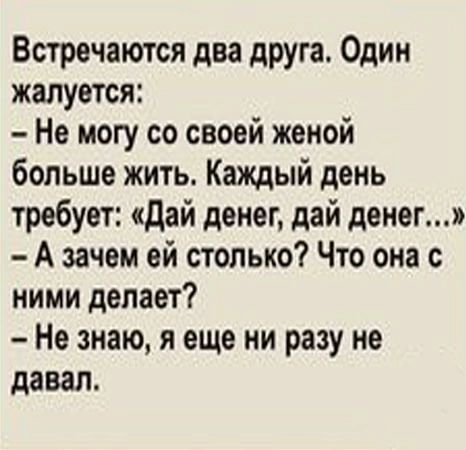 Встречаются два друга. Один жалуется:
- Не могу со своей женой больше жить. Каждый день требует: 