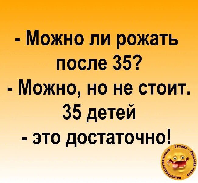 - Можно ли рожать после 35?
- Можно, но не стоит. 35 детей - это достаточно!