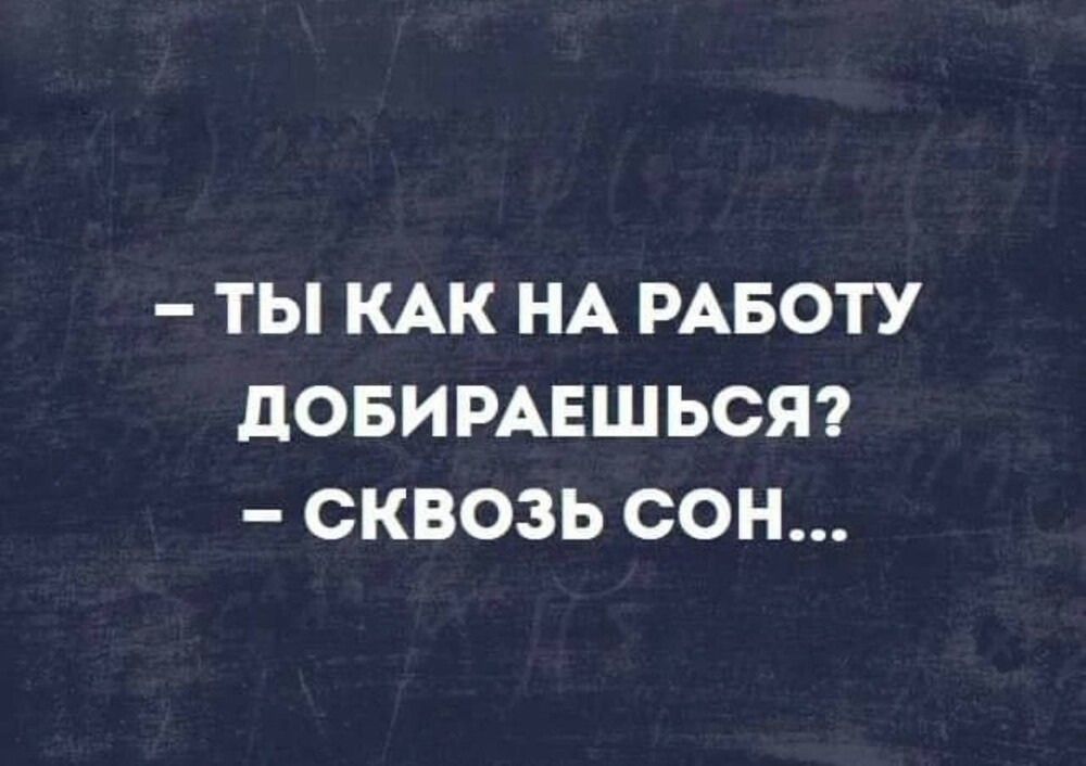 - ТЫ КАК НА РАБОТУ ДОБИРАЕШЬСЯ?  
- СКВОЛЬЗЬ СОН...