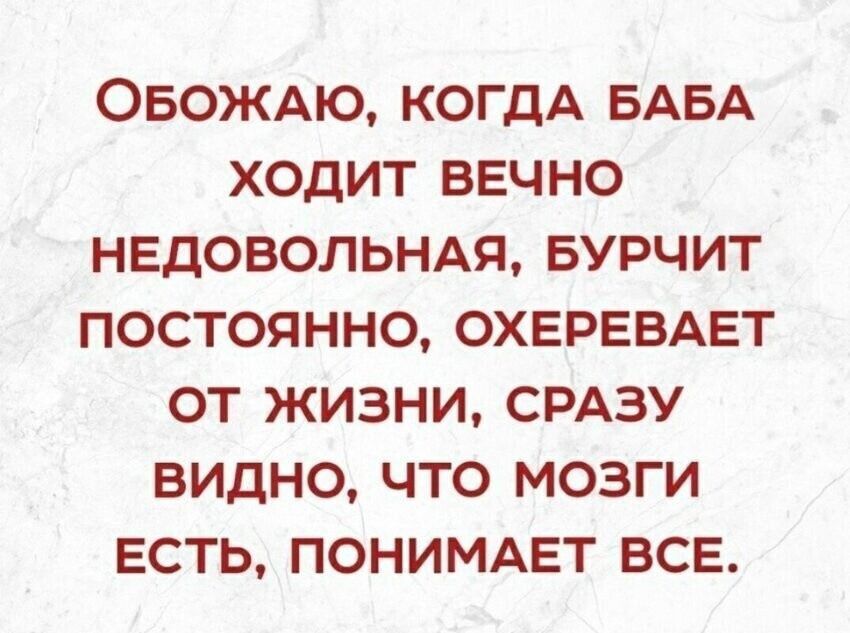 Обожаю, когда баба ходит вечно недовольная, бурчит постоянно, охеревать от жизни, сразу видно, что мозги есть, понимает все.