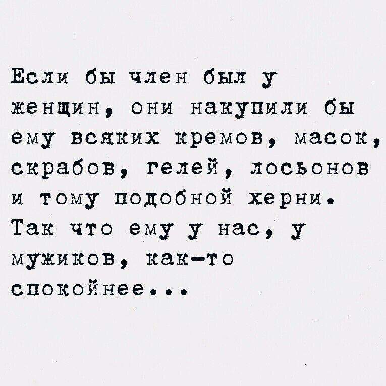 Если бы член был у женщин, они накупили бы ему всяких кремов, масок, скрабов, гелей, лосьонов и тому подобной херни. Так что ему у нас, у мужчин, как-то спокойнее...