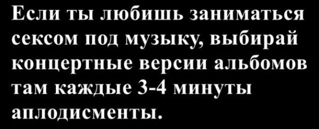 Если ты любишь заниматься сексом под музыку, выбирай концертные версии альбомов там каждые 3-4 минуты аплодисменты.