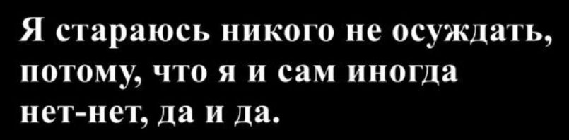 Я стараюсь никого не осуждать, потому что я и сам иногда нет-нет, да и да.