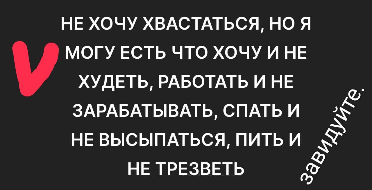 НЕ ХОЧУ ХВАСТАТЬСЯ, НО Я МОГУ ЕСТЬ ЧТО ХОЧУ И НЕ ХУДЕТЬ, РАБОТАТЬ И НЕ ЗАРАБАТЫВАТЬ, СПАТЬ И НЕ ВЫСЫПАТЬСЯ, ПИТЬ И НЕ ТРЕЗВЕТЬ.